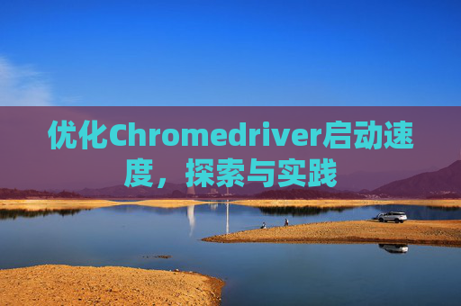 优化Chromedriver启动速度，探索与实践
